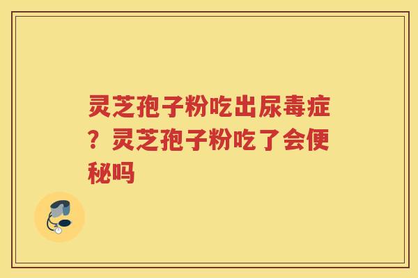 灵芝孢子粉吃出尿毒症？灵芝孢子粉吃了会吗