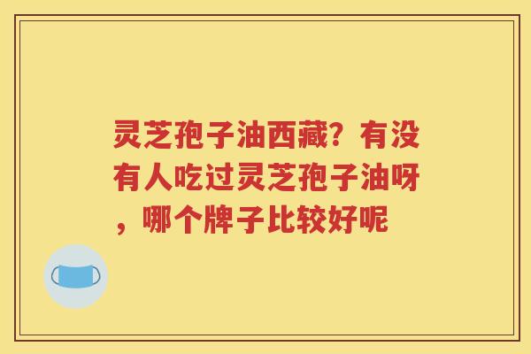 灵芝孢子油西藏？有没有人吃过灵芝孢子油呀，哪个牌子比较好呢
