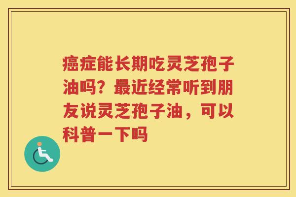 症能长期吃灵芝孢子油吗？近经常听到朋友说灵芝孢子油，可以科普一下吗