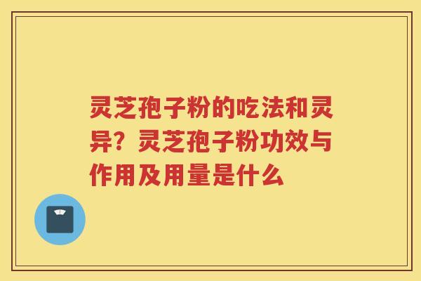 灵芝孢子粉的吃法和灵异？灵芝孢子粉功效与作用及用量是什么