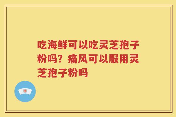 吃海鲜可以吃灵芝孢子粉吗？痛风可以服用灵芝孢子粉吗