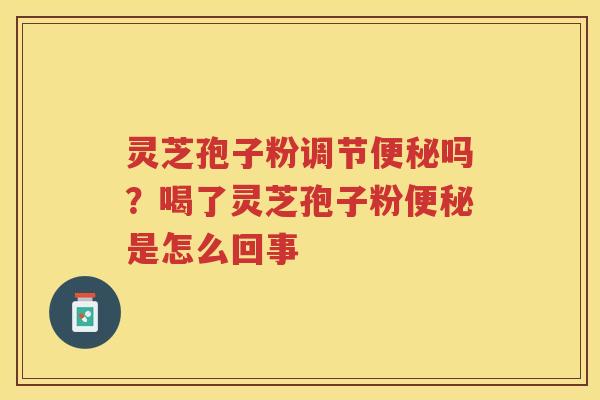 灵芝孢子粉调节吗？喝了灵芝孢子粉是怎么回事