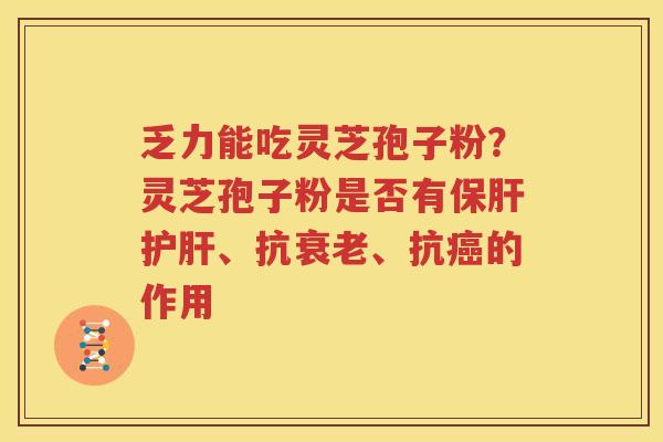 乏力能吃灵芝孢子粉？灵芝孢子粉是否有、抗、抗的作用