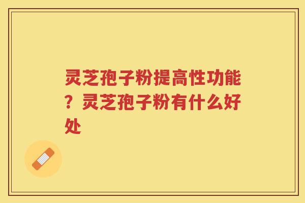 灵芝孢子粉提高性功能？灵芝孢子粉有什么好处