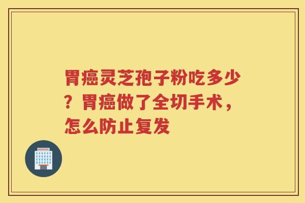 胃灵芝孢子粉吃多少？胃做了全切手术，怎么防止复发
