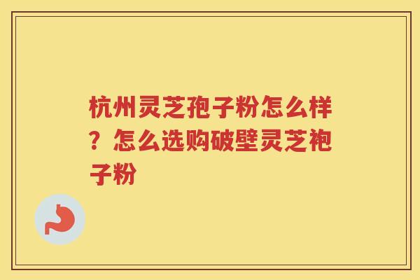 杭州灵芝孢子粉怎么样？怎么选购破壁灵芝袍子粉