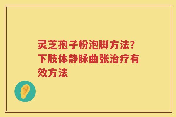 灵芝孢子粉泡脚方法？下肢体静脉曲张有效方法