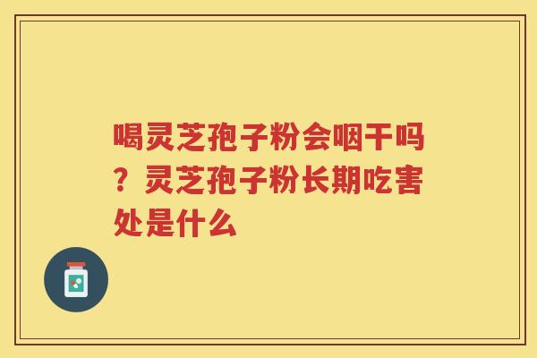 喝灵芝孢子粉会咽干吗？灵芝孢子粉长期吃害处是什么