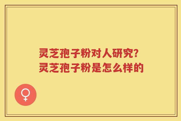 灵芝孢子粉对人研究？灵芝孢子粉是怎么样的