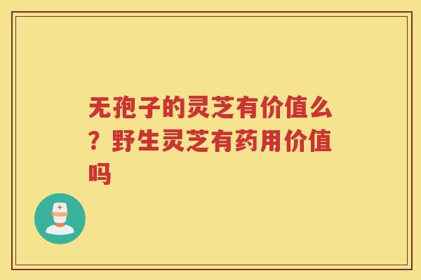 无孢子的灵芝有价值么？野生灵芝有药用价值吗