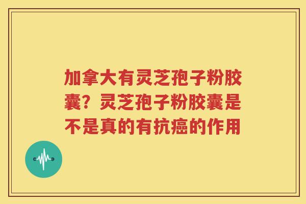 加拿大有灵芝孢子粉胶囊？灵芝孢子粉胶囊是不是真的有抗的作用