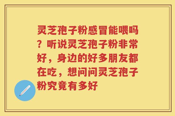 灵芝孢子粉能喂吗？听说灵芝孢子粉非常好，身边的好多朋友都在吃，想问问灵芝孢子粉究竟有多好