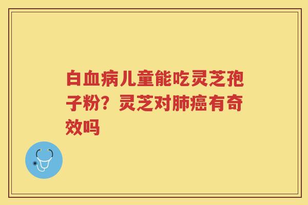 白儿童能吃灵芝孢子粉？灵芝对有奇效吗