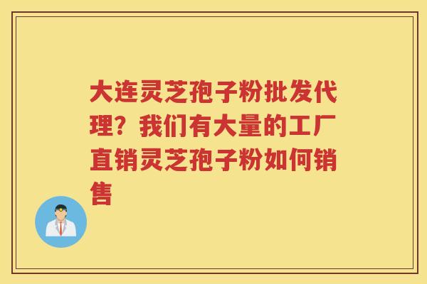 大连灵芝孢子粉批发代理？我们有大量的工厂直销灵芝孢子粉如何销售
