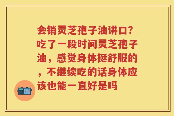 会销灵芝孢子油讲口?吃了一段时间灵芝孢子油,感觉身体挺舒服的,不继续吃的话身体应该也能一直好是吗 会销灵芝孢子油讲口?吃了一段时间灵芝孢子油,感觉身体挺舒服的,不继续吃的话身体应该也能一直好是吗