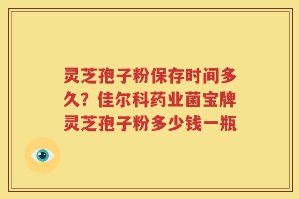 灵芝孢子粉保存时间多久？佳尔科药业菌宝牌灵芝孢子粉多少钱一瓶