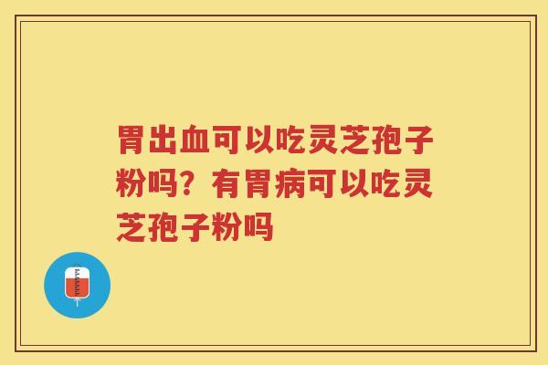 胃出可以吃灵芝孢子粉吗？有胃可以吃灵芝孢子粉吗