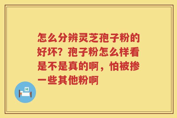 怎么分辨灵芝孢子粉的好坏？孢子粉怎么样看是不是真的啊，怕被掺一些其他粉啊
