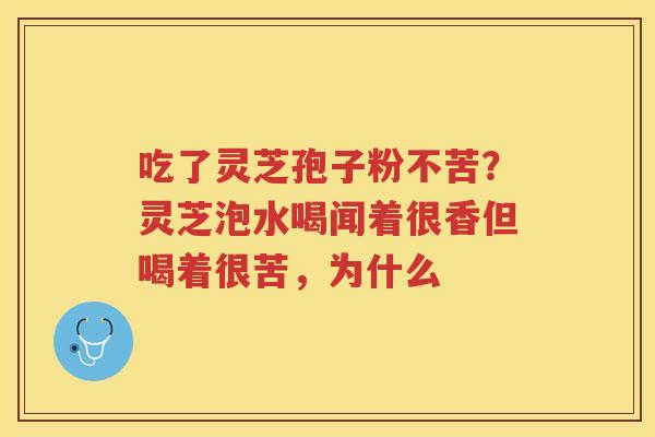 吃了灵芝孢子粉不苦?灵芝泡水喝闻着很香但喝着很苦,为什么 吃了灵芝孢子粉不苦?灵芝泡水喝闻着很香但喝着很苦,为什么