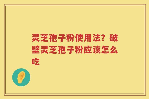 灵芝孢子粉使用法？破壁灵芝孢子粉应该怎么吃