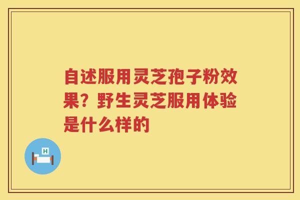 自述服用灵芝孢子粉效果？野生灵芝服用体验是什么样的