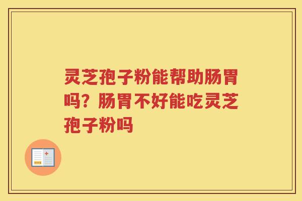 灵芝孢子粉能帮助肠胃吗？肠胃不好能吃灵芝孢子粉吗