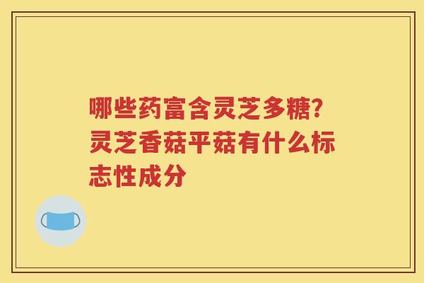 哪些药富含灵芝多糖？灵芝香菇平菇有什么标志性成分