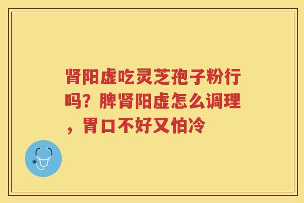 阳虚吃灵芝孢子粉行吗?脾阳虚怎么调理,胃口不好又怕冷 阳虚吃灵芝孢子粉行吗?脾阳虚怎么调理,胃口不好又怕冷