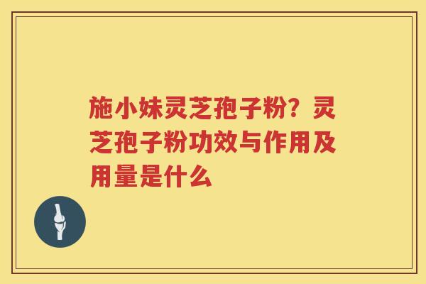 施小妹灵芝孢子粉？灵芝孢子粉功效与作用及用量是什么
