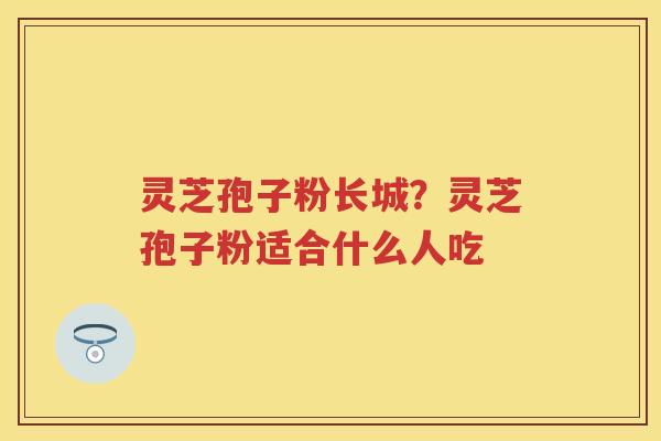 灵芝孢子粉长城？灵芝孢子粉适合什么人吃