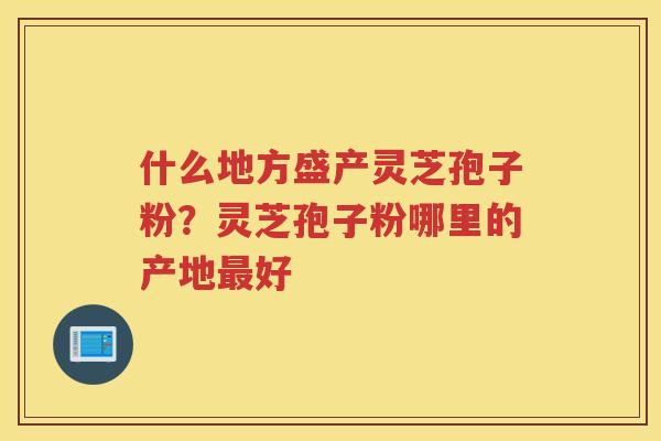什么地方盛产灵芝孢子粉？灵芝孢子粉哪里的产地好