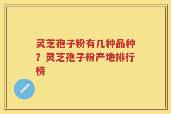灵芝孢子粉有几种品种？灵芝孢子粉产地排行榜