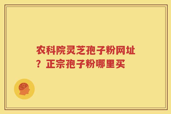 农科院灵芝孢子粉网址？正宗孢子粉哪里买