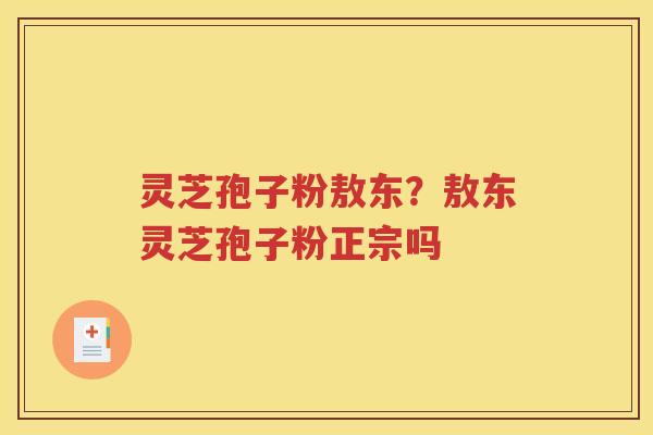 灵芝孢子粉敖东？敖东灵芝孢子粉正宗吗