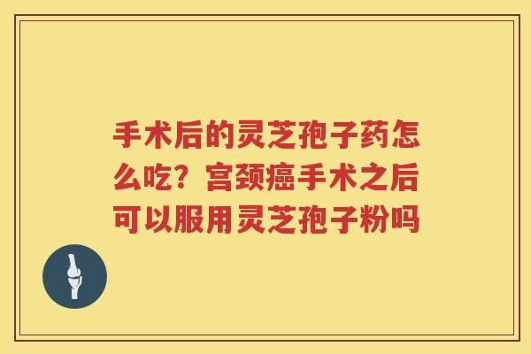 手术后的灵芝孢子药怎么吃？宫颈手术之后可以服用灵芝孢子粉吗