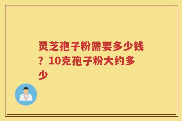 灵芝孢子粉需要多少钱？10克孢子粉大约多少