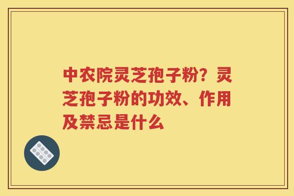 中农院灵芝孢子粉？灵芝孢子粉的功效、作用及禁忌是什么