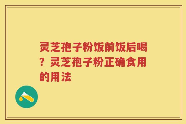 灵芝孢子粉饭前饭后喝？灵芝孢子粉正确食用的用法