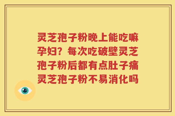 灵芝孢子粉晚上能吃嘛孕妇？每次吃破壁灵芝孢子粉后都有点肚子痛灵芝孢子粉不易消化吗