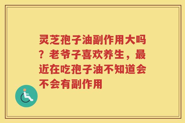 灵芝孢子油副作用大吗？老爷子喜欢养生，近在吃孢子油不知道会不会有副作用