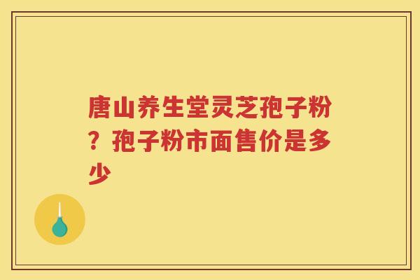 唐山养生堂灵芝孢子粉？孢子粉市面售价是多少