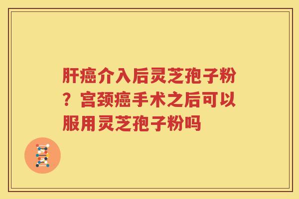 介入后灵芝孢子粉？宫颈手术之后可以服用灵芝孢子粉吗