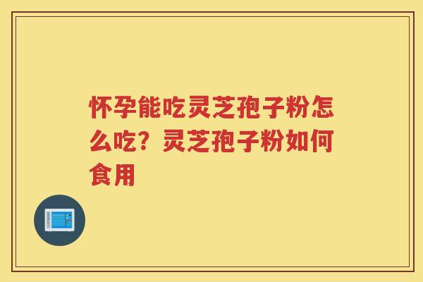 怀孕能吃灵芝孢子粉怎么吃？灵芝孢子粉如何食用