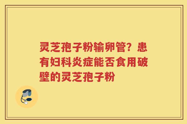 灵芝孢子粉输卵管？患有能否食用破壁的灵芝孢子粉