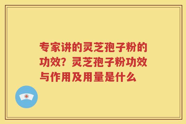 专家讲的灵芝孢子粉的功效？灵芝孢子粉功效与作用及用量是什么