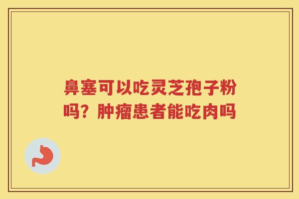 鼻塞可以吃灵芝孢子粉吗？患者能吃肉吗