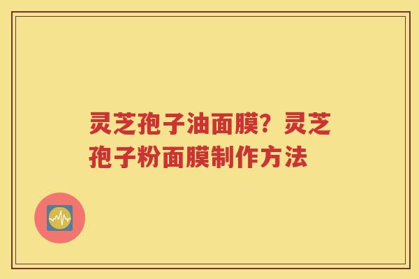 灵芝孢子油面膜？灵芝孢子粉面膜制作方法