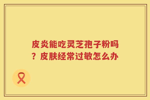 皮炎能吃灵芝孢子粉吗？经常怎么办