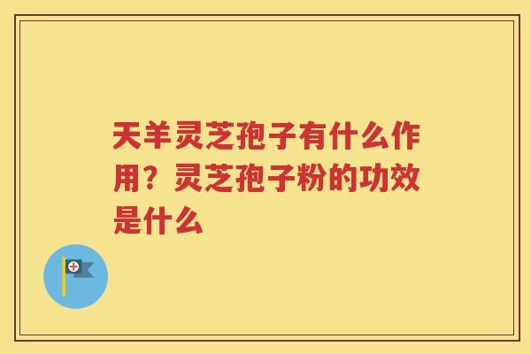 天羊灵芝孢子有什么作用？灵芝孢子粉的功效是什么