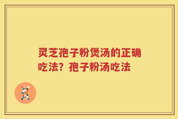 灵芝孢子粉煲汤的正确吃法？孢子粉汤吃法